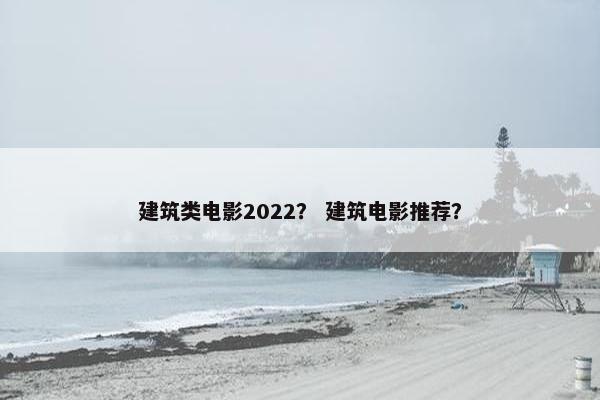 建筑类电影2022？ 建筑电影推荐？