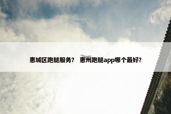 惠城区跑腿服务？ 惠州跑腿app哪个最好？