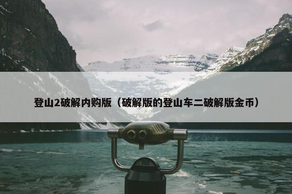 登山2破解内购版（破解版的登山车二破解版金币）