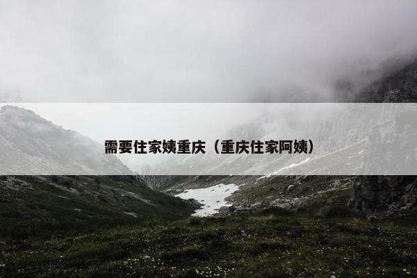 需要住家姨重庆（重庆住家阿姨）