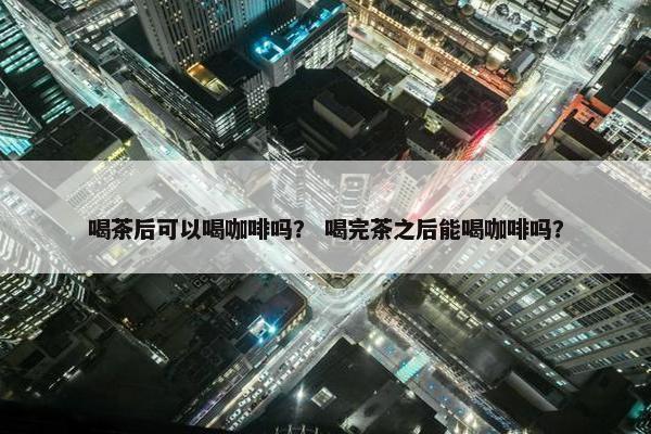喝茶后可以喝咖啡吗？ 喝完茶之后能喝咖啡吗？