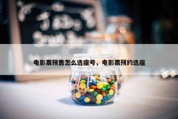 电影票预售怎么选座号，电影票预约选座