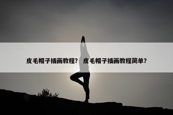 皮毛帽子插画教程？ 皮毛帽子插画教程简单？