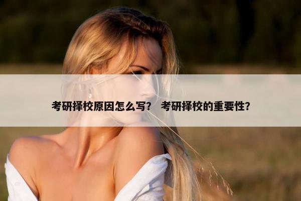 考研择校原因怎么写？ 考研择校的重要性？