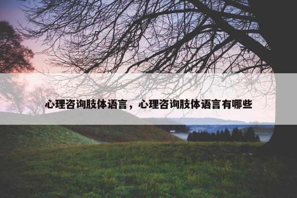 心理咨询肢体语言，心理咨询肢体语言有哪些