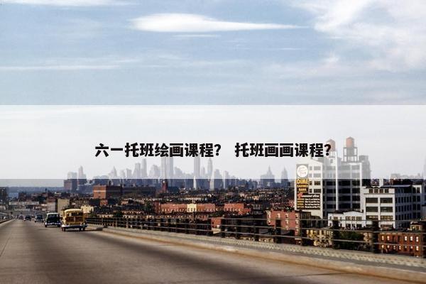 六一托班绘画课程？ 托班画画课程？