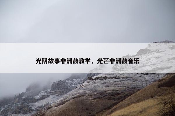 光阴故事非洲鼓教学，光芒非洲鼓音乐