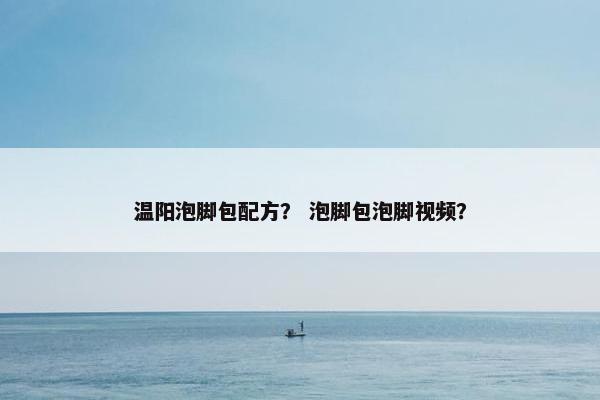 温阳泡脚包配方？ 泡脚包泡脚视频？