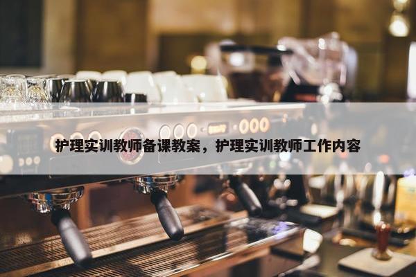 护理实训教师备课教案，护理实训教师工作内容
