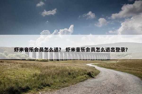 虾米音乐会员怎么退？ 虾米音乐会员怎么退出登录？