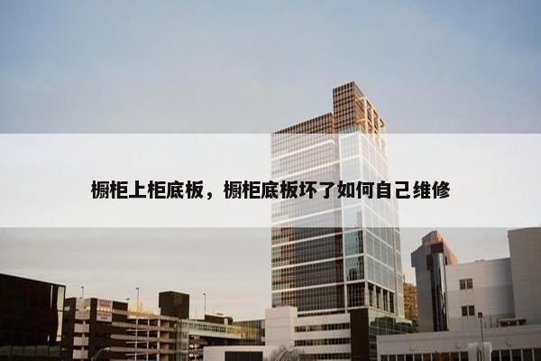 橱柜上柜底板，橱柜底板坏了如何自己维修