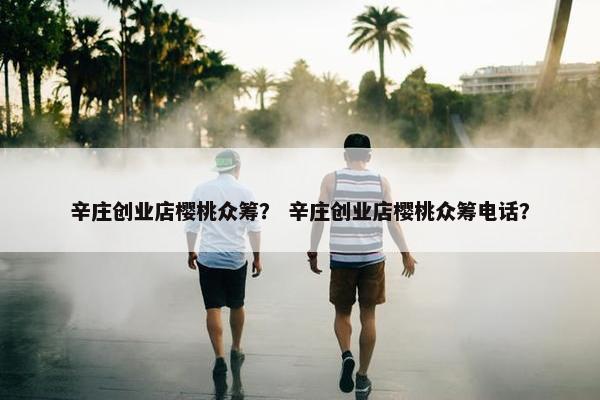 辛庄创业店樱桃众筹？ 辛庄创业店樱桃众筹电话？