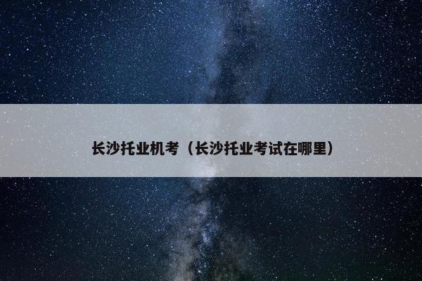 长沙托业机考（长沙托业考试在哪里）