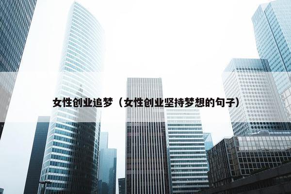 女性创业追梦（女性创业坚持梦想的句子）