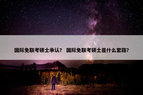 国际免联考硕士承认？ 国际免联考硕士是什么套路？