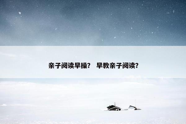 亲子阅读早操？ 早教亲子阅读？