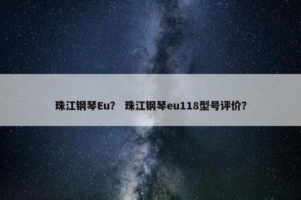 珠江钢琴Eu？ 珠江钢琴eu118型号评价？
