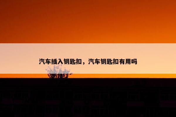 汽车插入钥匙扣，汽车钥匙扣有用吗