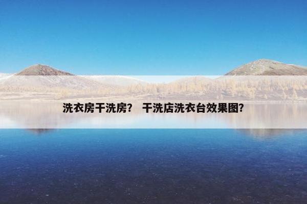 洗衣房干洗房？ 干洗店洗衣台效果图？