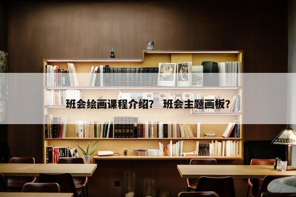 班会绘画课程介绍？ 班会主题画板？