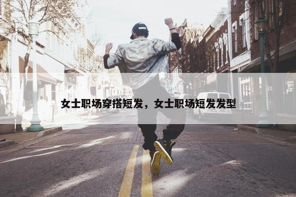 女士职场穿搭短发，女士职场短发发型