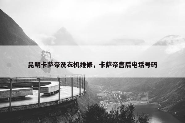 昆明卡萨帝洗衣机维修，卡萨帝售后电话号码