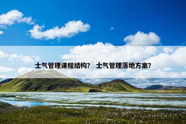 士气管理课程结构？ 士气管理落地方案？