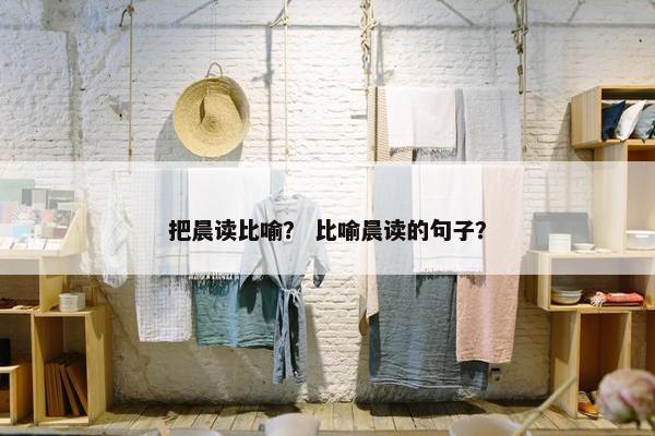 把晨读比喻？ 比喻晨读的句子？
