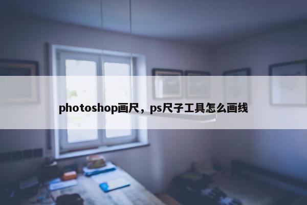 photoshop画尺，ps尺子工具怎么画线
