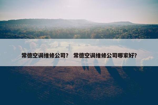 常德空调维修公司？ 常德空调维修公司哪家好？