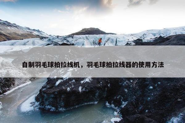 自制羽毛球拍拉线机，羽毛球拍拉线器的使用方法