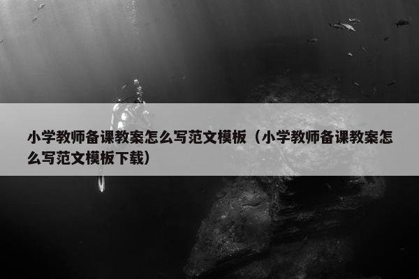 小学教师备课教案怎么写范文模板（小学教师备课教案怎么写范文模板下载）