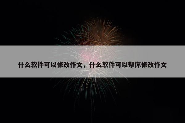 什么软件可以修改作文，什么软件可以帮你修改作文