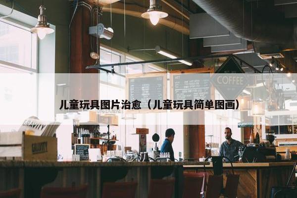 儿童玩具图片治愈（儿童玩具简单图画）
