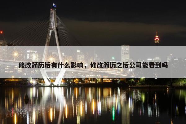 修改简历后有什么影响，修改简历之后公司能看到吗