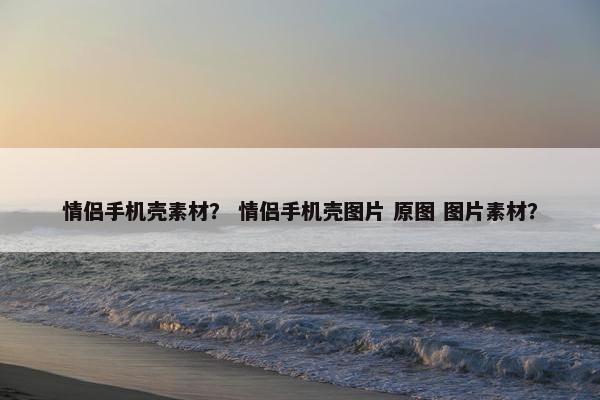 情侣手机壳素材？ 情侣手机壳图片 原图 图片素材？