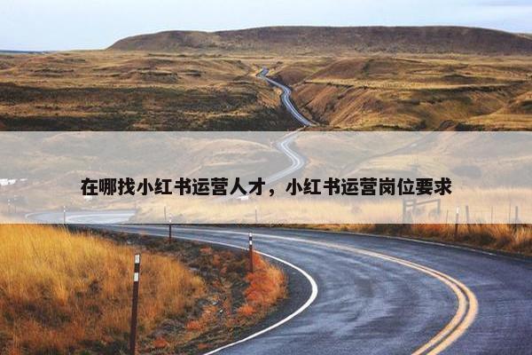 在哪找小红书运营人才，小红书运营岗位要求