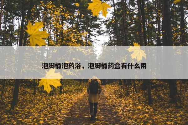 泡脚桶泡药浴，泡脚桶药盒有什么用