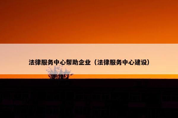 法律服务中心帮助企业（法律服务中心建设）