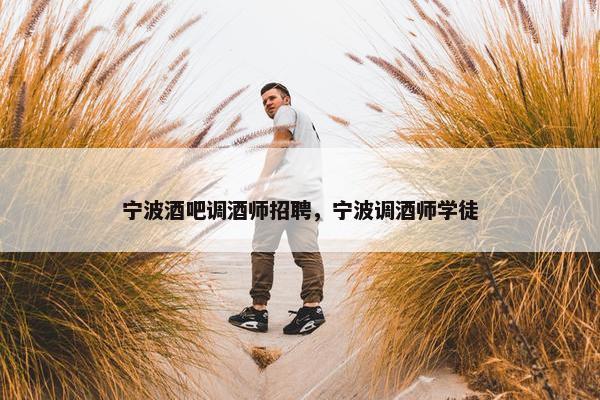 宁波酒吧调酒师招聘，宁波调酒师学徒