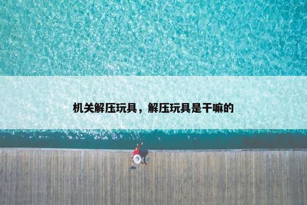 机关解压玩具，解压玩具是干嘛的