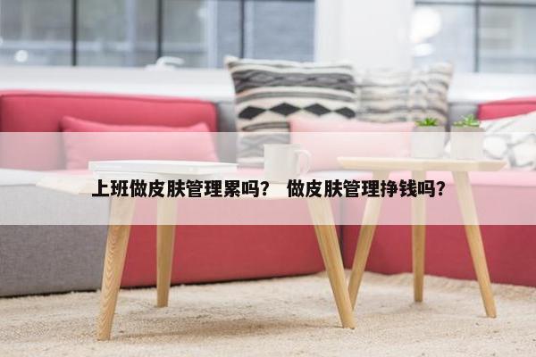 上班做皮肤管理累吗？ 做皮肤管理挣钱吗？