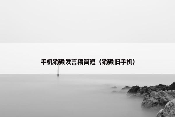 手机销毁发言稿简短（销毁旧手机）