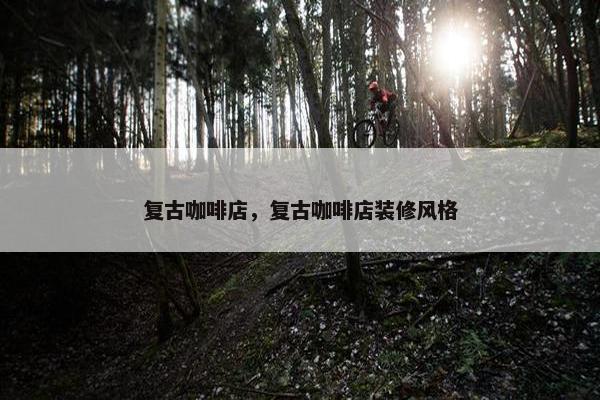 复古咖啡店，复古咖啡店装修风格