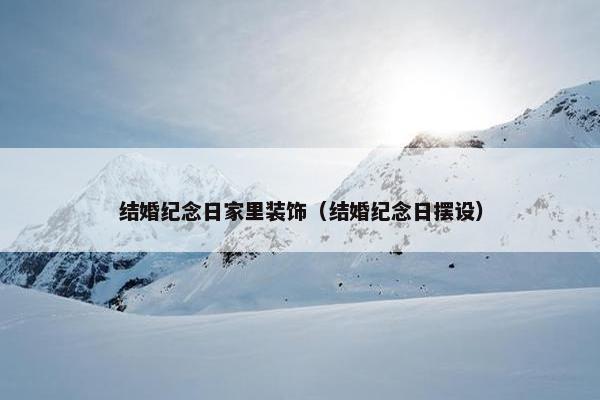 结婚纪念日家里装饰（结婚纪念日摆设）