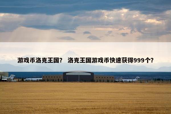 游戏币洛克王国？ 洛克王国游戏币快速获得999个？