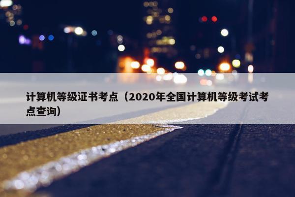 计算机等级证书考点（2020年全国计算机等级考试考点查询）
