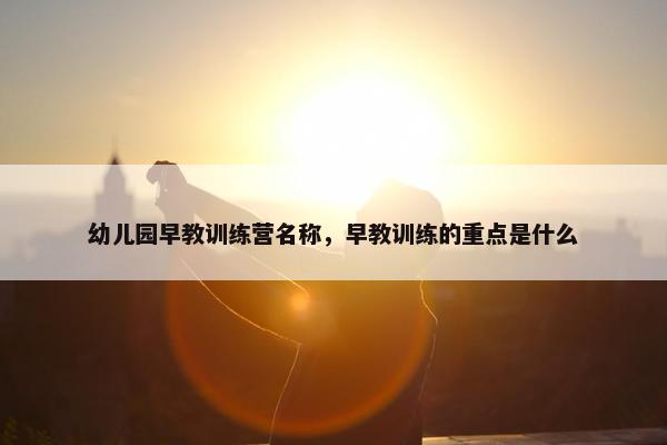 幼儿园早教训练营名称，早教训练的重点是什么