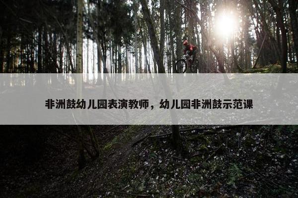 非洲鼓幼儿园表演教师，幼儿园非洲鼓示范课