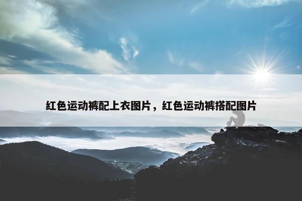 红色运动裤配上衣图片，红色运动裤搭配图片